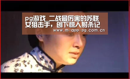 pg游戏_二战最厉害的苏联女狙击手,创下惊人射杀记录,美国总统亲自接见(图2) pg电子app