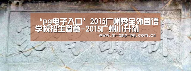 ‘pg电子入口’2015广州秀全外国语学校招生简章-2015广州小升初(图3) pg游戏