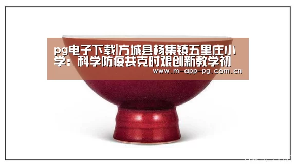 pg电子下载|方城县杨集镇五里庄小学:科学防疫共克时艰创新教学初心弥坚(图1) pg游戏