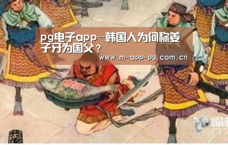 pg电子app-韩国人为何称姜子牙为国父?(图2) pg电子下载