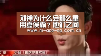 刘禅为什么会那么重用夏侯霸?他们之间是什么关系_pg电子入口(图1) pg电子入口