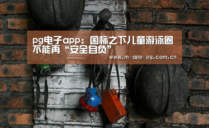 pg电子app:国标之下儿童游泳圈不能再“安全自负”(图3) pg电子下载