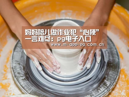 妈妈陪儿做作业犯“心梗”一言难尽:pg电子入口(图2) pg电子app