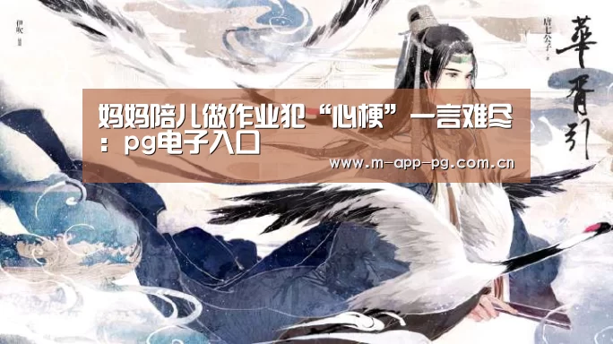 妈妈陪儿做作业犯“心梗”一言难尽:pg电子入口(图1) pg电子入口