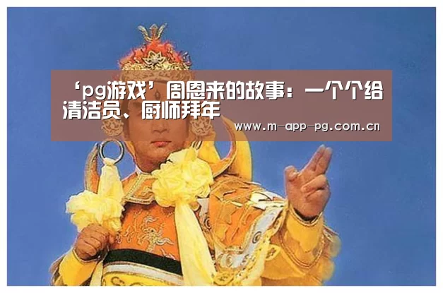 ‘pg游戏’周恩来的故事:一个个给清洁员、厨师拜年(图1) pg电子入口