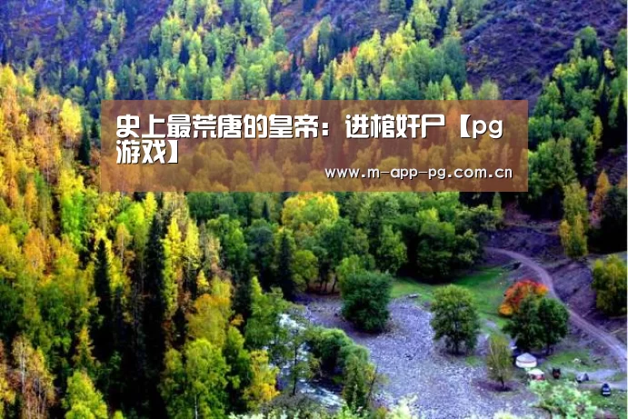 史上最荒唐的皇帝:进棺奸尸【pg游戏】(图1) pg游戏