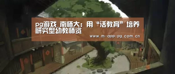 pg游戏_南师大:用“活教育”培养研究型幼教师资(图1) pg游戏