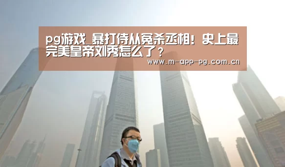 pg游戏_暴打侍从冤杀丞相!史上最完美皇帝刘秀怎么了?(图2) pg电子下载
