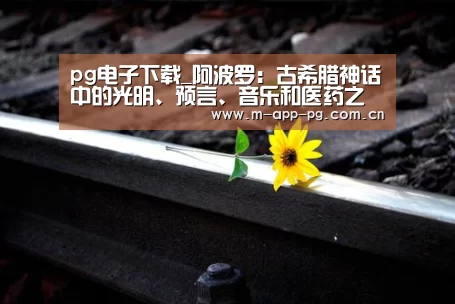 pg电子下载_阿波罗:古希腊神话中的光明、预言、音乐和医药之神(图1) pg电子入口